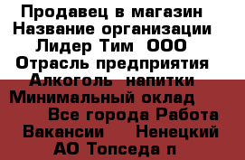 Продавец в магазин › Название организации ­ Лидер Тим, ООО › Отрасль предприятия ­ Алкоголь, напитки › Минимальный оклад ­ 20 000 - Все города Работа » Вакансии   . Ненецкий АО,Топседа п.